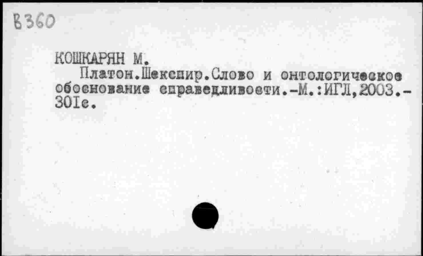 ﻿ЕЗСО
КОШКАРЯН М.
Платон.Шекспир.Слово и онтологическое обоснование еправецливовти.-М.:ИГЛ,2003. 301 е.